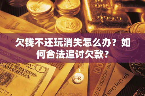 济南欠钱不还玩消失怎么办？如何合法追讨欠款？