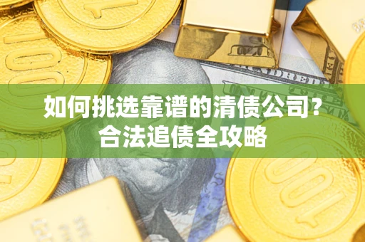 济南如何挑选靠谱的清债公司?合法追债全攻略 济南如何挑选靠谱的清债公司?合法追债全攻略