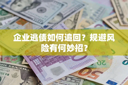 济南企业逃债如何追回？规避风险有何妙招？