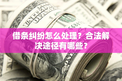 济南借条纠纷怎么处理？合法解决途径有哪些？