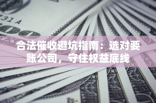 济南合法催收避坑指南：选对要账公司，守住权益底线