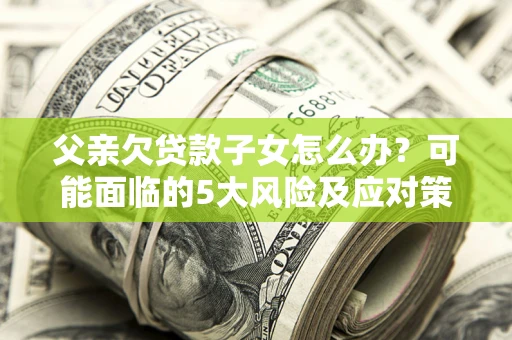 济南父亲欠贷款子女怎么办?可能面临的5大风险及应对策略 济南父亲欠贷款子女怎么办?可能面临的5大风险及应对策略