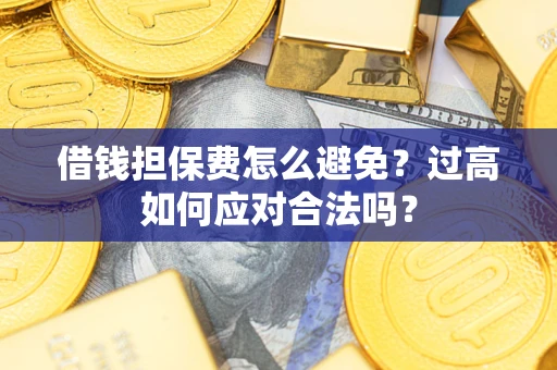 济南借钱担保费怎么避免？过高如何应对合法吗？