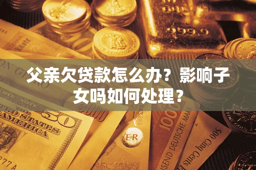 济南父亲欠贷款怎么办？影响子女吗如何处理？