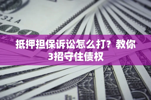 济南抵押担保诉讼怎么打？教你3招守住债权
