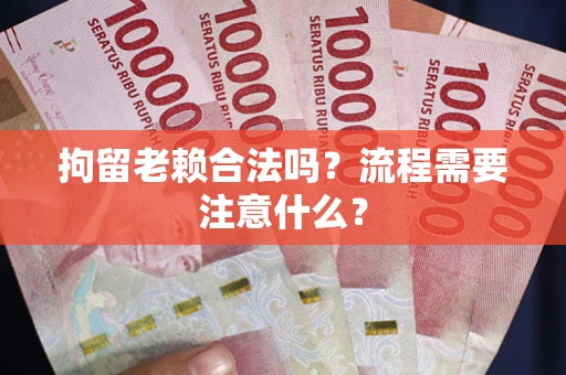 济南拘留老赖合法吗？流程需要注意什么？