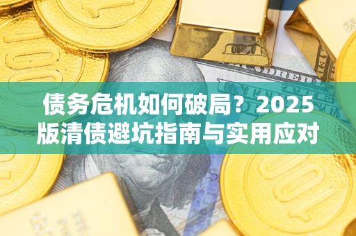 济南债务危机如何破局？2025版清债避坑指南与实用应对策略
