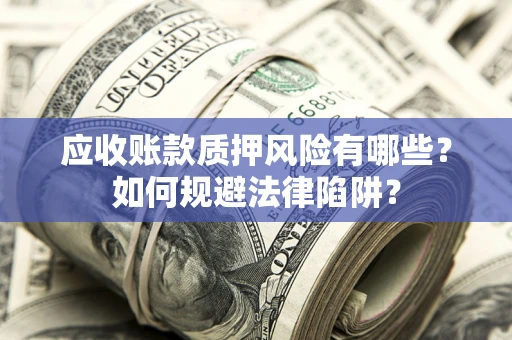 济南应收账款质押风险有哪些？如何规避法律陷阱？