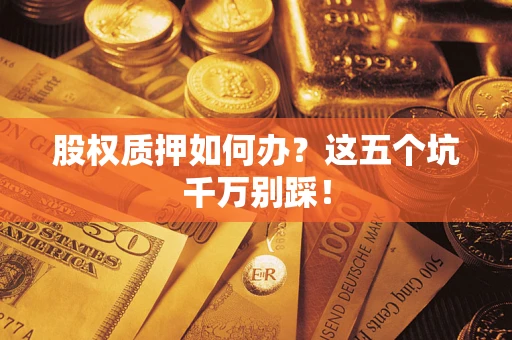 济南股权质押如何办？这五个坑千万别踩！