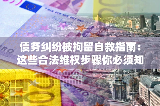 济南债务纠纷被拘留自救指南：这些合法维权步骤你必须知道！