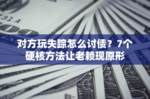 济南对方玩失踪怎么讨债？7个硬核方法让老赖现原形