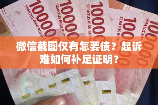 济南微信截图仅有怎要债？起诉难如何补足证明？