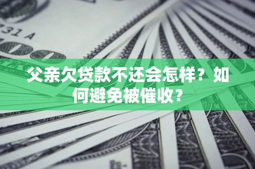济南父亲欠贷款不还会怎样？如何避免被催收？