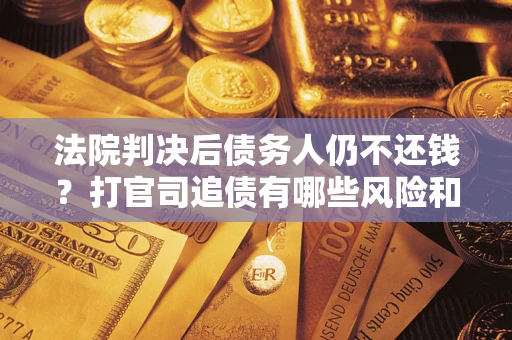 济南法院判决后债务人仍不还钱？打官司追债有哪些风险和技巧？