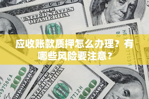 济南应收账款质押怎么办理？有哪些风险要注意？
