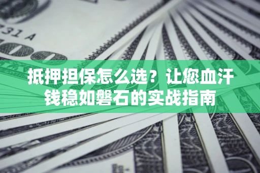 济南抵押担保怎么选？让您血汗钱稳如磐石的实战指南