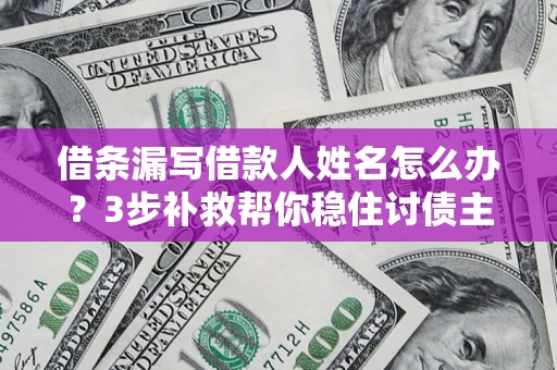 济南借条漏写借款人姓名怎么办？3步补救帮你稳住讨债主动权