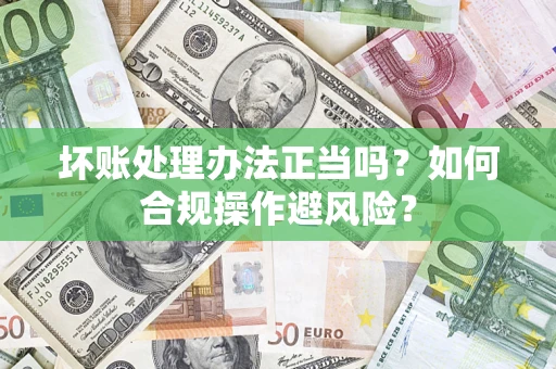 济南坏账处理办法正当吗？如何合规操作避风险？