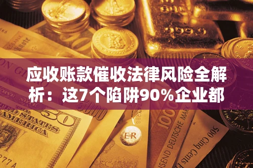 济南应收账款催收法律风险全解析：这7个陷阱90%企业都踩过（含合规应对指南）