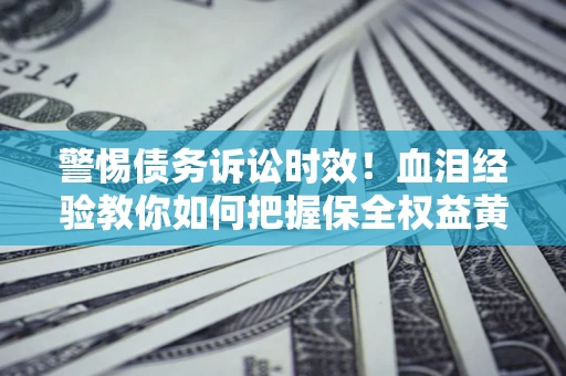 济南警惕债务诉讼时效！血泪经验教你如何把握保全权益黄金期