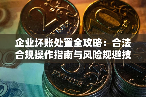 济南企业坏账处置全攻略：合法合规操作指南与风险规避技巧解析