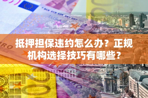 济南抵押担保违约怎么办？正规机构选择技巧有哪些？
