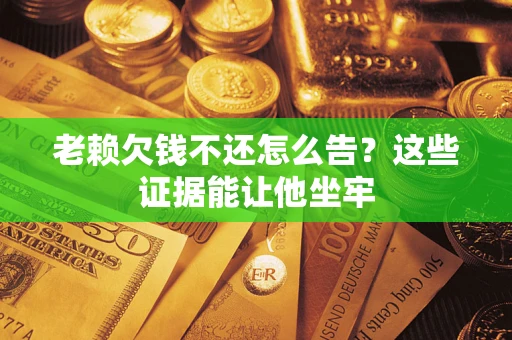 济南老赖欠钱不还怎么告？这些证据能让他坐牢
