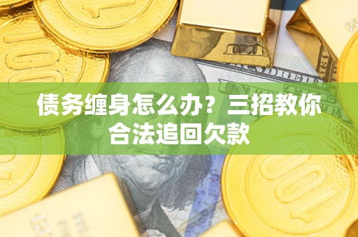 济南债务缠身怎么办？三招教你合法追回欠款