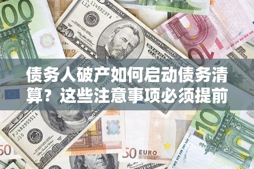 济南债务人破产如何启动债务清算？这些注意事项必须提前知道