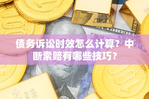 济南债务诉讼时效怎么计算？中断索赔有哪些技巧？