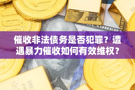 济南催收非法债务是否犯罪?遭遇暴力催收如何有效维权? 济南催收非法债务是否犯罪?遭遇暴力催收如何有效维权?