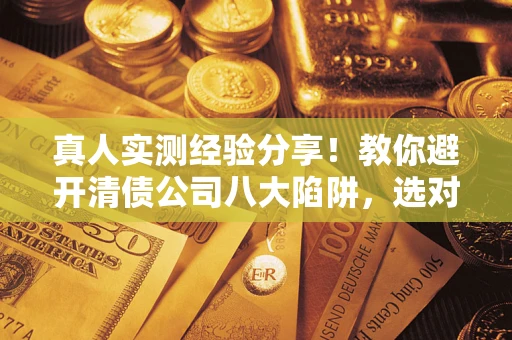 济南真人实测经验分享！教你避开清债公司八大陷阱，选对机构少走十年弯路