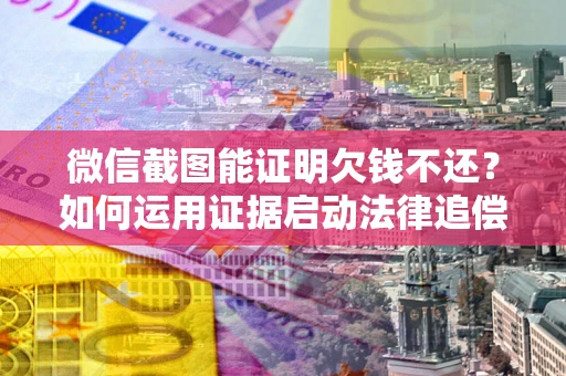 济南微信截图能证明欠钱不还？如何运用证据启动法律追偿程序？