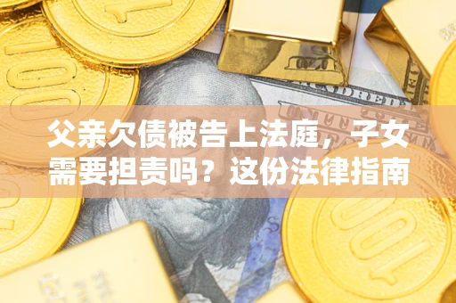 济南父亲欠债被告上法庭，子女需要担责吗？这份法律指南必须看完