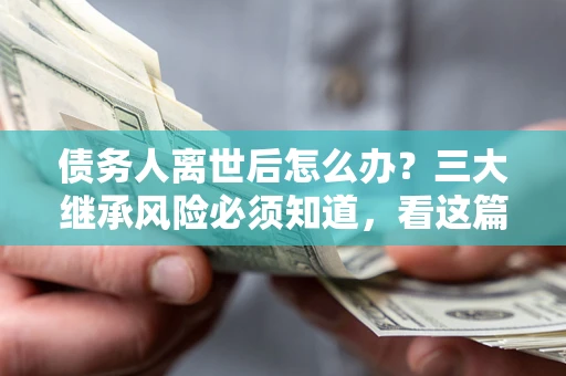 济南债务人离世后怎么办？三大继承风险必须知道，看这篇就够了