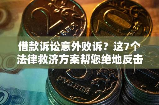 济南借款诉讼意外败诉？这7个法律救济方案帮您绝地反击！
