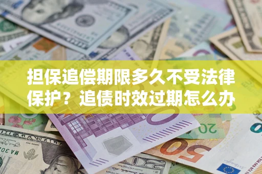 济南担保追偿期限多久不受法律保护？追债时效过期怎么办？