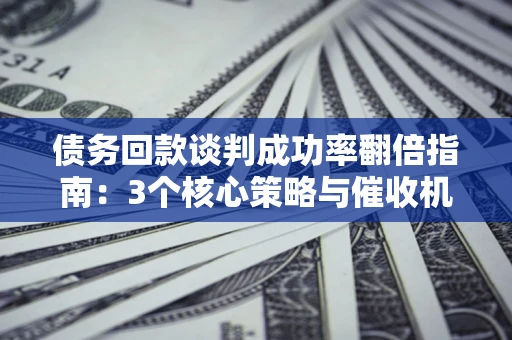 济南债务回款谈判成功率翻倍指南：3个核心策略与催收机构避坑法则