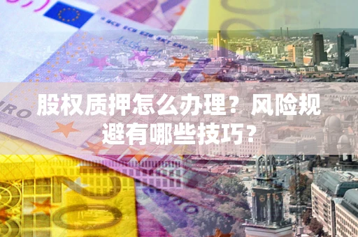 济南股权质押怎么办理？风险规避有哪些技巧？