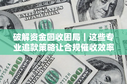 济南破解资金回收困局｜这些专业追款策略让合规催收效率翻倍