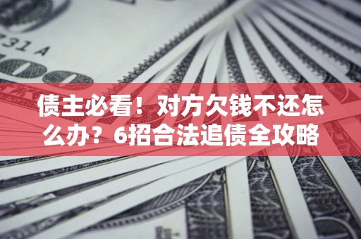 济南债主必看！对方欠钱不还怎么办？6招合法追债全攻略