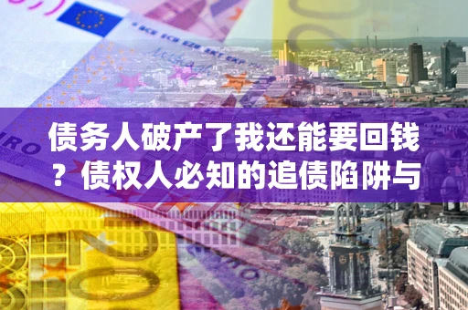 济南债务人破产了我还能要回钱？债权人必知的追债陷阱与破局之道