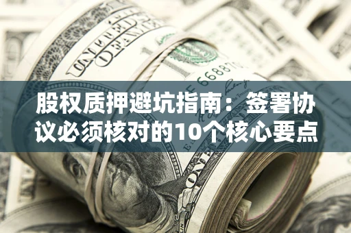 济南股权质押避坑指南:签署协议必须核对的10个核心要点 济南股权质押避坑指南:签署协议必须核对的10个核心要点