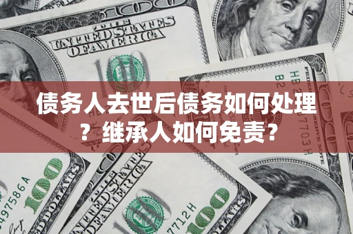 济南债务人去世后债务如何处理？继承人如何免责？