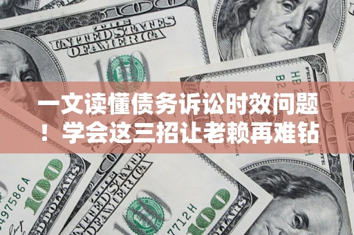 济南一文读懂债务诉讼时效问题！学会这三招让老赖再难钻空子