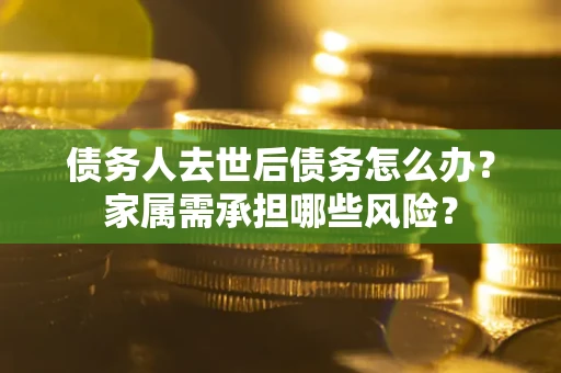 济南债务人去世后债务怎么办？家属需承担哪些风险？