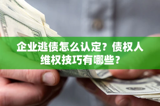 济南企业逃债怎么认定？债权人维权技巧有哪些？