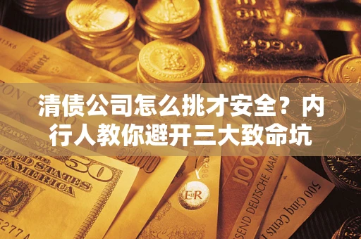 济南清债公司怎么挑才安全?内行人教你避开三大致命坑 济南清债公司怎么挑才安全?内行人教你避开三大致命坑