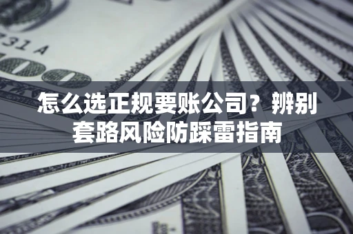 济南怎么选正规要账公司？辨别套路风险防踩雷指南