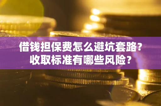 济南借钱担保费怎么避坑套路？收取标准有哪些风险？